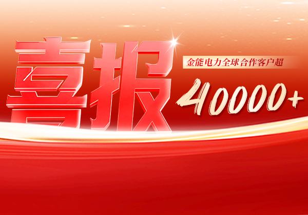 喜報 | 金能電力全球合作客戶超40000+，逆勢增長筑根基，全球布局再提速
